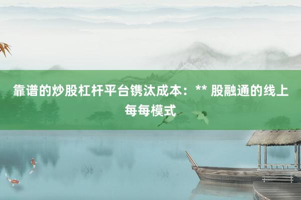 靠谱的炒股杠杆平台镌汰成本：** 股融通的线上每每模式