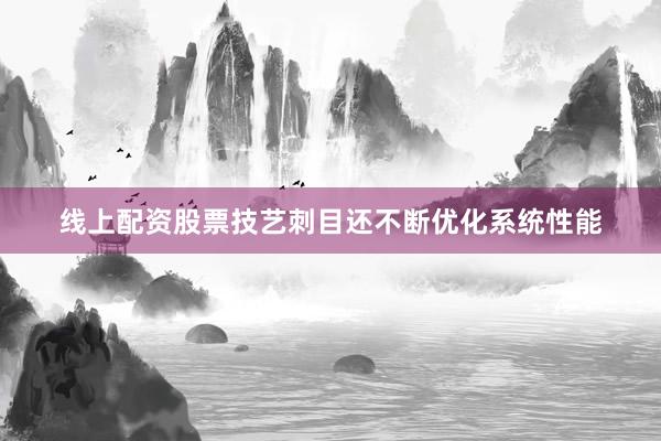 线上配资股票技艺刺目还不断优化系统性能