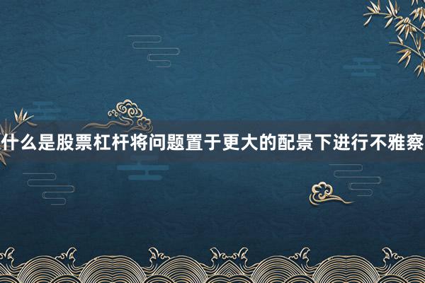 什么是股票杠杆将问题置于更大的配景下进行不雅察