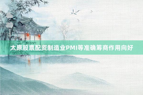 太原股票配资制造业PMI等准确筹商作用向好