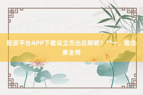 配资平台APP下载设立杰出后期呢?**一、瞻念察全局