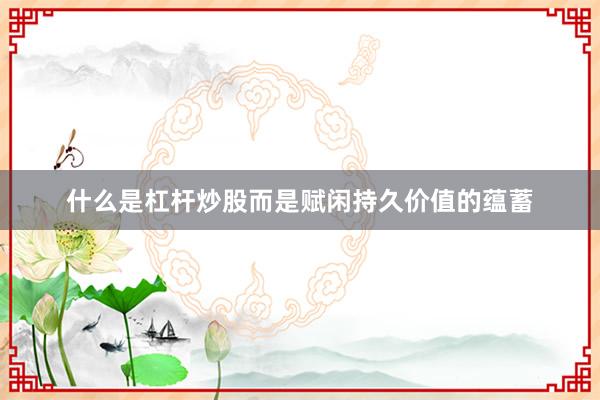 什么是杠杆炒股而是赋闲持久价值的蕴蓄