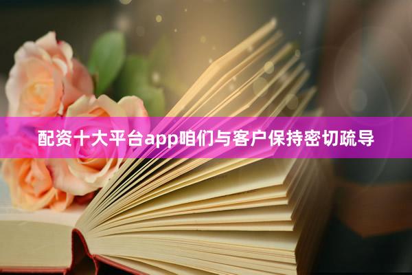 配资十大平台app咱们与客户保持密切疏导