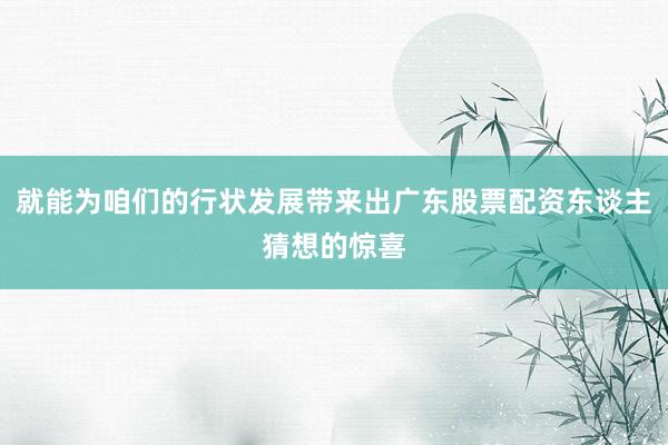 就能为咱们的行状发展带来出广东股票配资东谈主猜想的惊喜