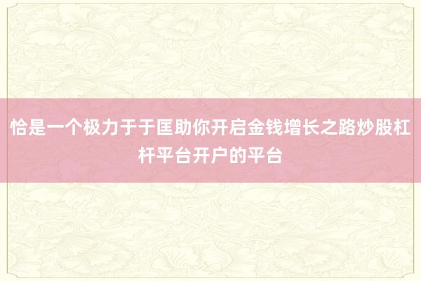 恰是一个极力于于匡助你开启金钱增长之路炒股杠杆平台开户的平台