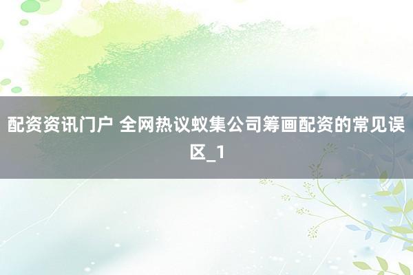 配资资讯门户 全网热议蚁集公司筹画配资的常见误区_1