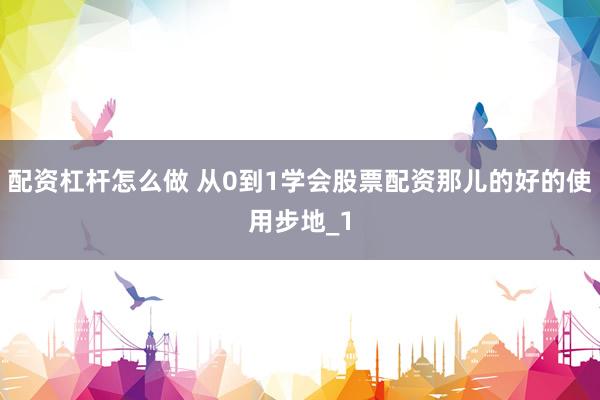 配资杠杆怎么做 从0到1学会股票配资那儿的好的使用步地_1