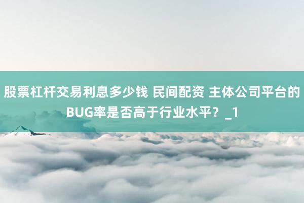 股票杠杆交易利息多少钱 民间配资 主体公司平台的BUG率是否高于行业水平?_1