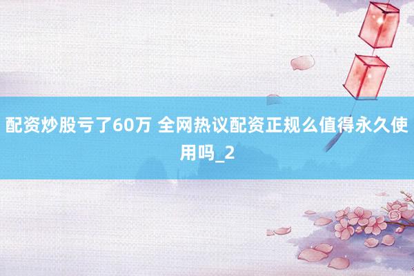 配资炒股亏了60万 全网热议配资正规么值得永久使用吗_2