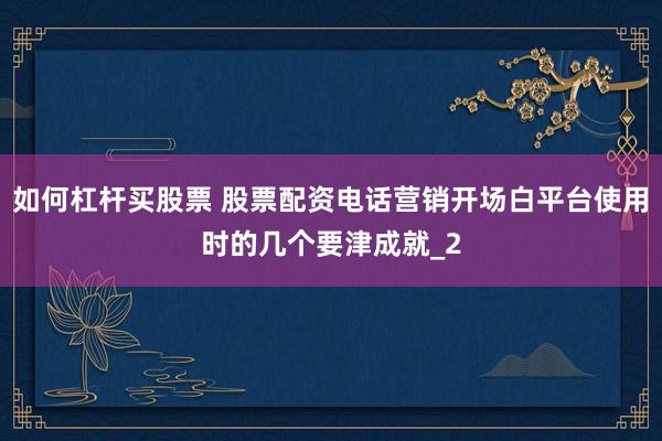 如何杠杆买股票 股票配资电话营销开场白平台使用时的几个要津成就_2