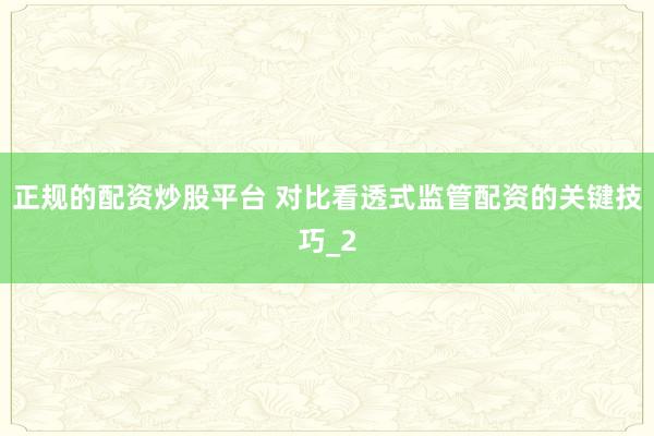 正规的配资炒股平台 对比看透式监管配资的关键技巧_2