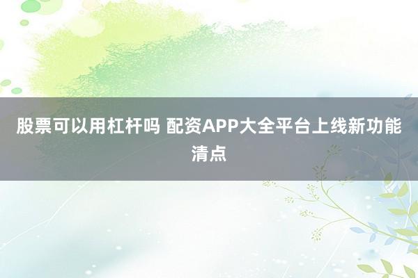 股票可以用杠杆吗 配资APP大全平台上线新功能清点