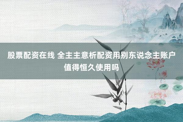 股票配资在线 全主主意析配资用别东说念主账户值得恒久使用吗