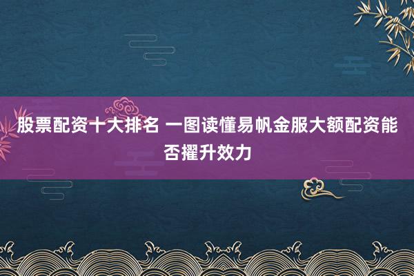 股票配资十大排名 一图读懂易帆金服大额配资能否擢升效力