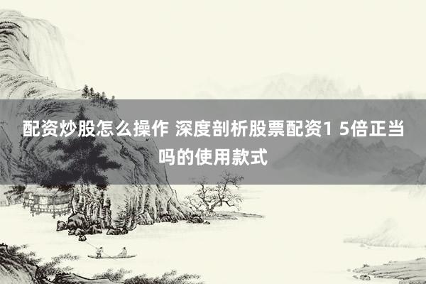 配资炒股怎么操作 深度剖析股票配资1 5倍正当吗的使用款式