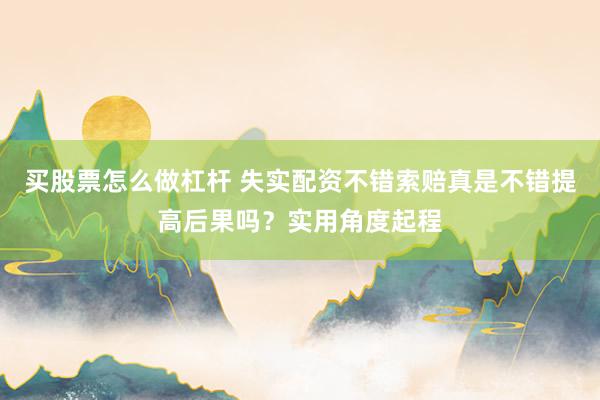 买股票怎么做杠杆 失实配资不错索赔真是不错提高后果吗？实用角度起程