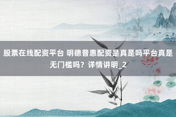 股票在线配资平台 明德普惠配资是真是吗平台真是无门槛吗?详情讲明_2