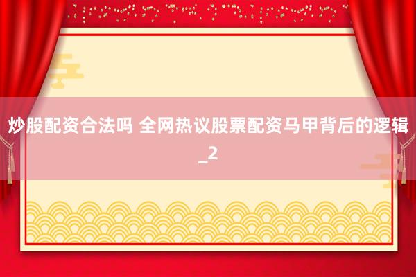 炒股配资合法吗 全网热议股票配资马甲背后的逻辑_2