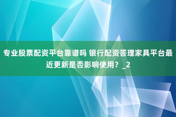 专业股票配资平台靠谱吗 银行配资答理家具平台最近更新是否影响使用？_2
