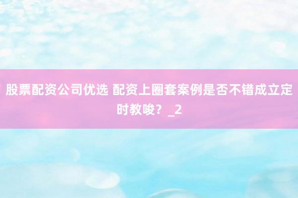 股票配资公司优选 配资上圈套案例是否不错成立定时教唆？_2