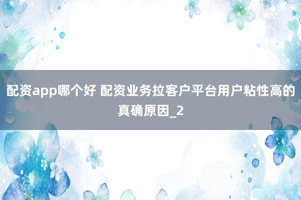 配资app哪个好 配资业务拉客户平台用户粘性高的真确原因_2
