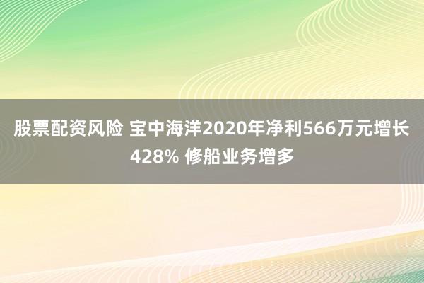 股票配资风险 宝中海洋2020年净利566万元增长428% 修船业务增多
