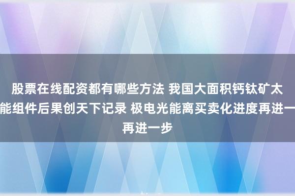 股票在线配资都有哪些方法 我国大面积钙钛矿太阳能组件后果创天下记录 极电光能离买卖化进度再进一步