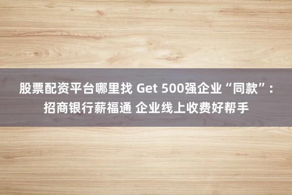 股票配资平台哪里找 Get 500强企业“同款”：招商银行薪福通 企业线上收费好帮手