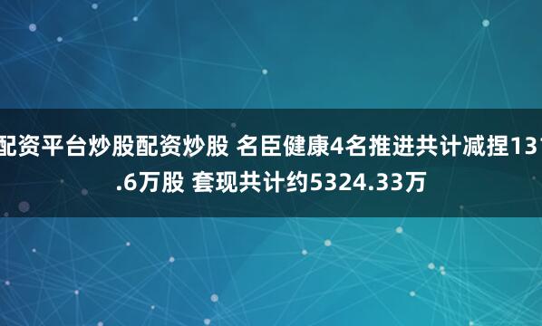 配资平台炒股配资炒股 名臣健康4名推进共计减捏131.6万股 套现共计约5324.33万