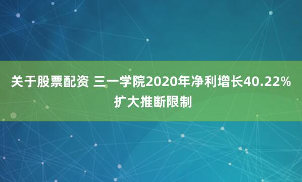 关于股票配资 三一学院2020年净利增长40.22% 扩大推断限制