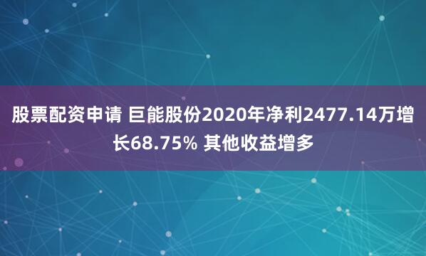 股票配资申请 巨能股份2020年净利2477.14万增长68.75% 其他收益增多