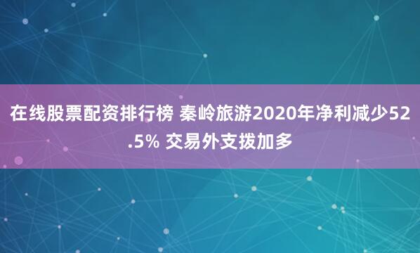在线股票配资排行榜 秦岭旅游2020年净利减少52.5% 交易外支拨加多