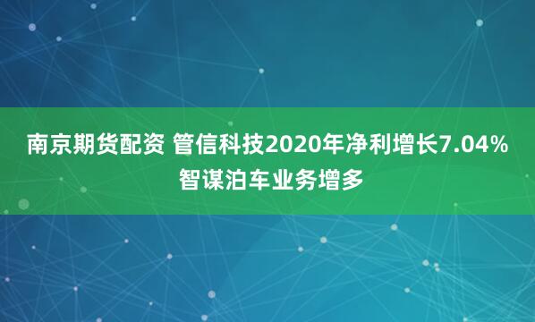 南京期货配资 管信科技2020年净利增长7.04% 智谋泊车业务增多