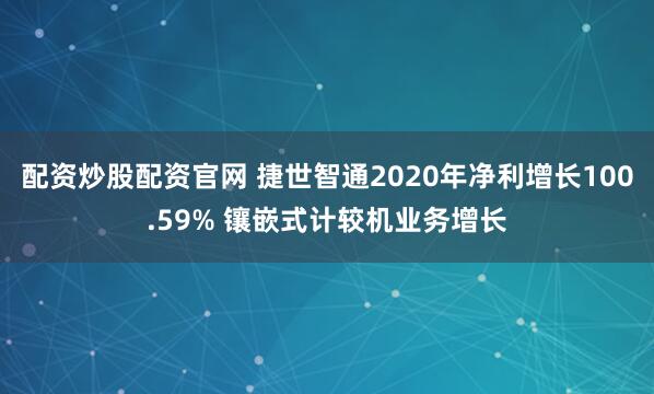 配资炒股配资官网 捷世智通2020年净利增长100.59% 镶嵌式计较机业务增长