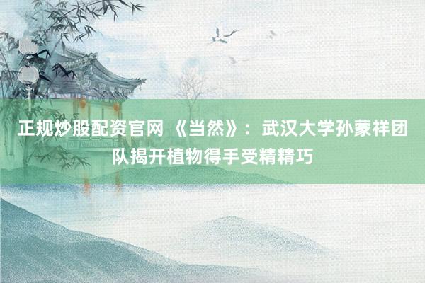 正规炒股配资官网 《当然》：武汉大学孙蒙祥团队揭开植物得手受精精巧