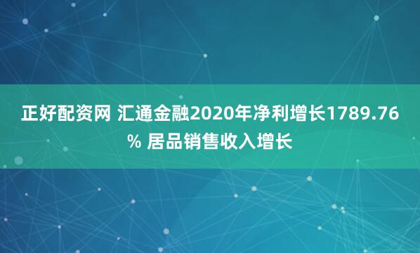 正好配资网 汇通金融2020年净利增长1789.76% 居品销售收入增长