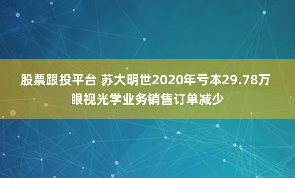 股票跟投平台 苏大明世2020年亏本29.78万 眼视光学业务销售订单减少