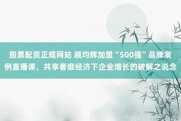 股票配资正规网站 顾均辉加盟“500强”品牌案例直播课，共享奢靡经济下企业增长的破解之说念