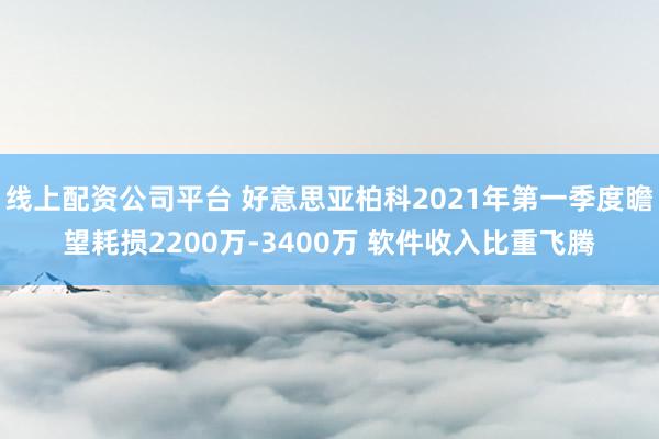线上配资公司平台 好意思亚柏科2021年第一季度瞻望耗损2200万-3400万 软件收入比重飞腾