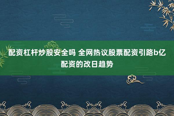 配资杠杆炒股安全吗 全网热议股票配资引路b亿配资的改日趋势