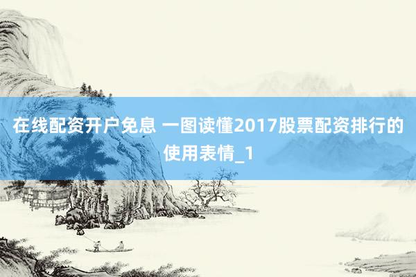 在线配资开户免息 一图读懂2017股票配资排行的使用表情_1