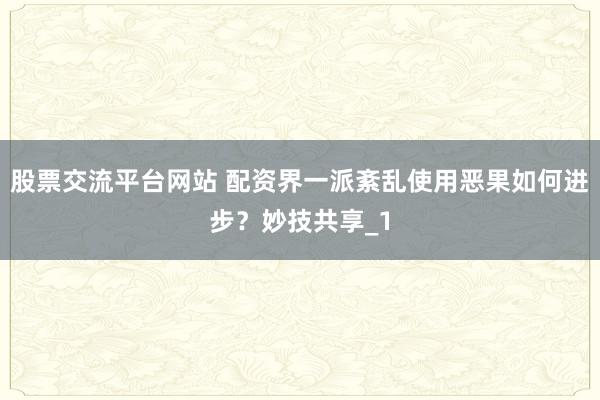 股票交流平台网站 配资界一派紊乱使用恶果如何进步?妙技共享_1