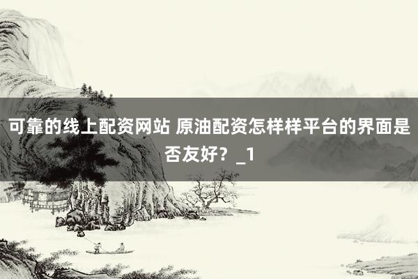 可靠的线上配资网站 原油配资怎样样平台的界面是否友好？_1
