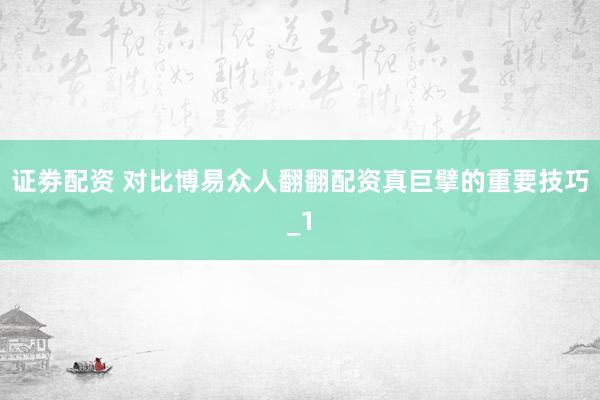 证劵配资 对比博易众人翻翻配资真巨擘的重要技巧_1