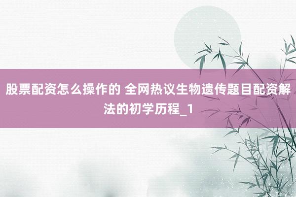 股票配资怎么操作的 全网热议生物遗传题目配资解法的初学历程_1