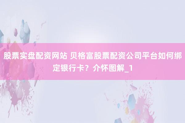 股票实盘配资网站 贝格富股票配资公司平台如何绑定银行卡？介怀图解_1