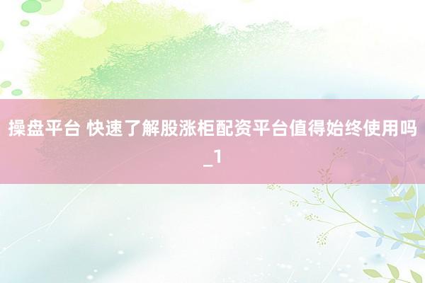 操盘平台 快速了解股涨柜配资平台值得始终使用吗_1