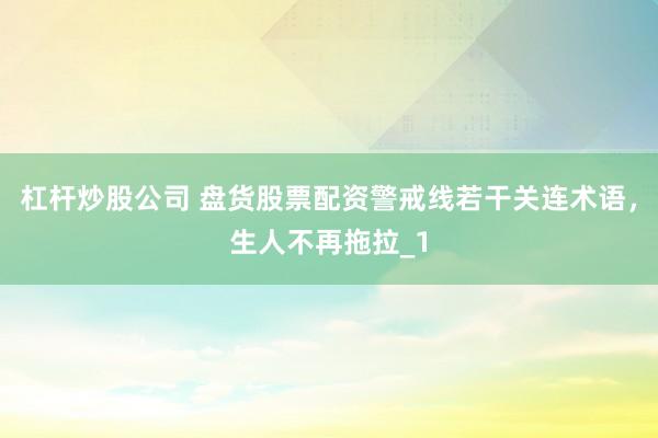 杠杆炒股公司 盘货股票配资警戒线若干关连术语,生人不再拖拉_1