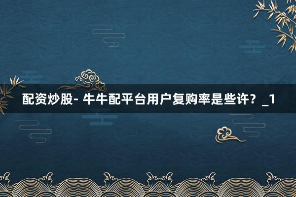配资炒股- 牛牛配平台用户复购率是些许？_1