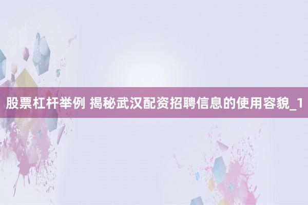 股票杠杆举例 揭秘武汉配资招聘信息的使用容貌_1